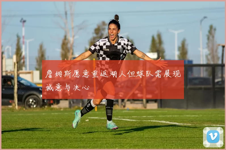 詹姆斯愿意重返湖人但球队需展现诚意与决心