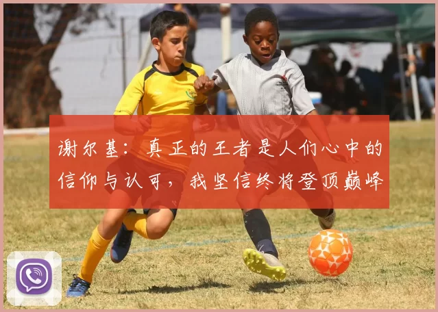 谢尔基：真正的王者是人们心中的信仰与认可，我坚信终将登顶巅峰之路