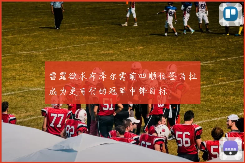 雷霆欲求布泽尔需前四顺位签马拉成为更可行的冠军中锋目标