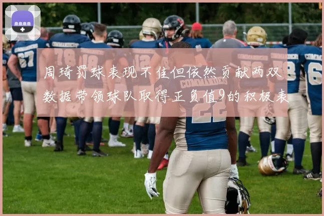 周琦罚球表现不佳但依然贡献两双数据带领球队取得正负值9的积极表现