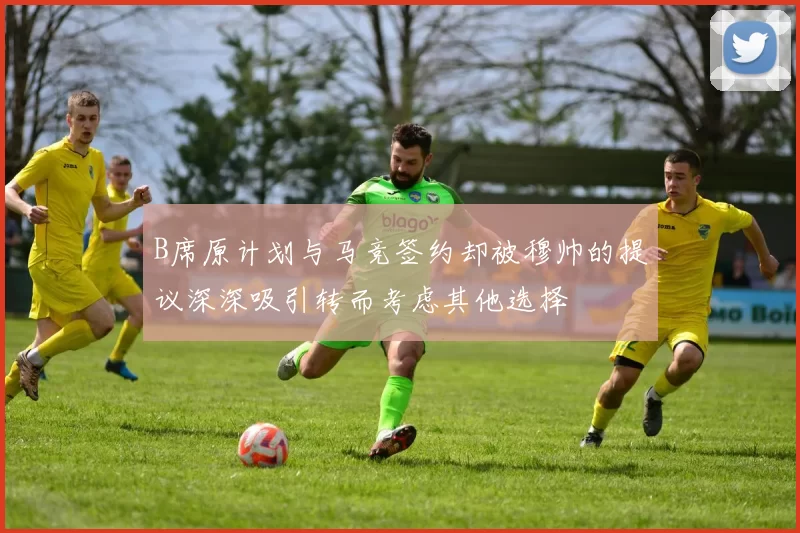 B席原计划与马竞签约却被穆帅的提议深深吸引转而考虑其他选择