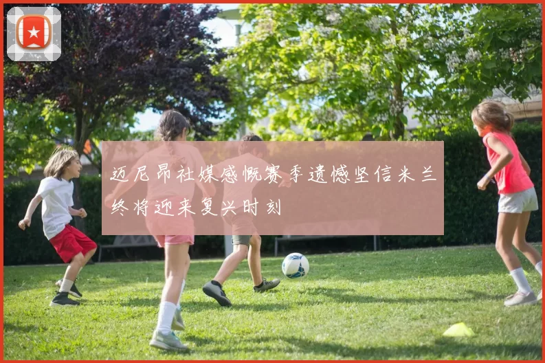 迈尼昂社媒感慨赛季遗憾坚信米兰终将迎来复兴时刻