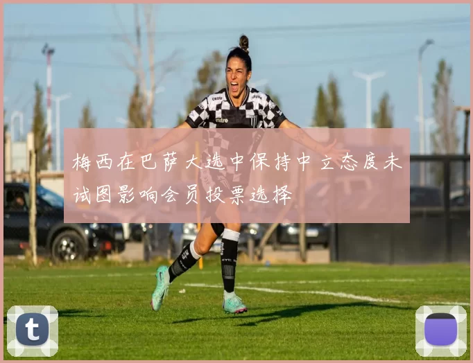 梅西在巴萨大选中保持中立态度未试图影响会员投票选择