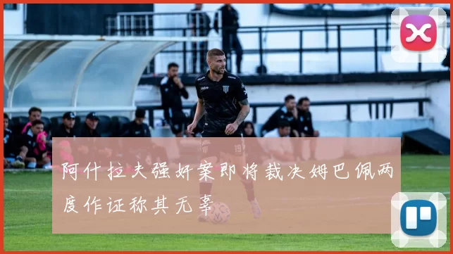 阿什拉夫强奸案即将裁决姆巴佩两度作证称其无辜