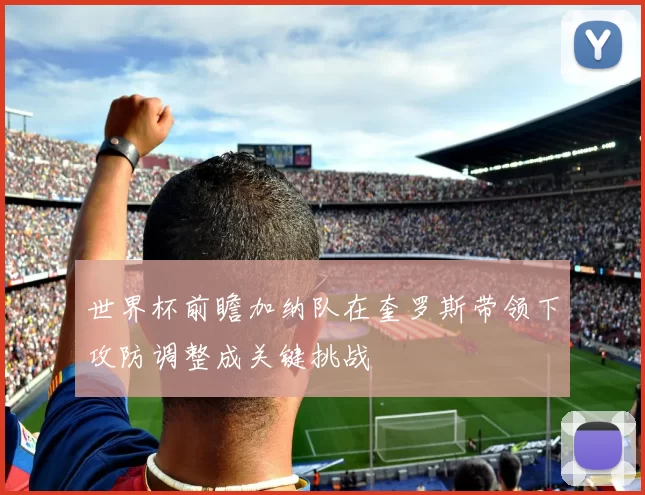 世界杯前瞻加纳队在奎罗斯带领下攻防调整成关键挑战