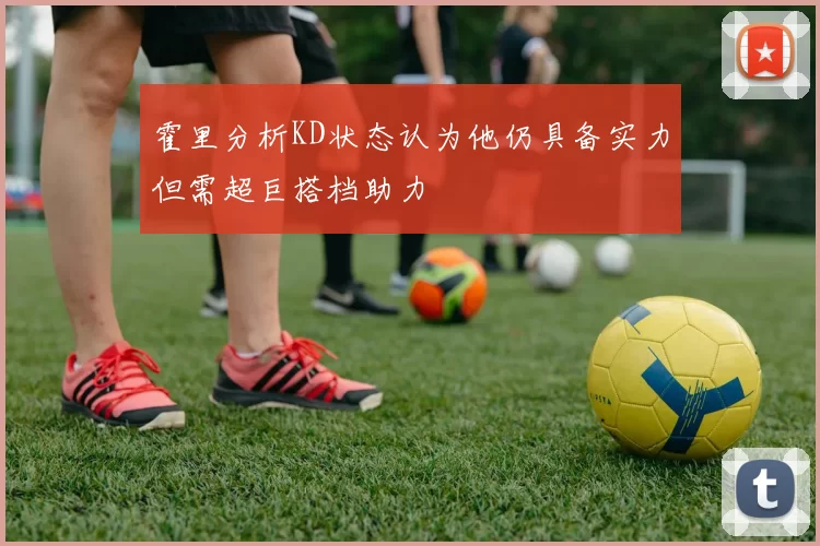 霍里分析KD状态认为他仍具备实力但需超巨搭档助力