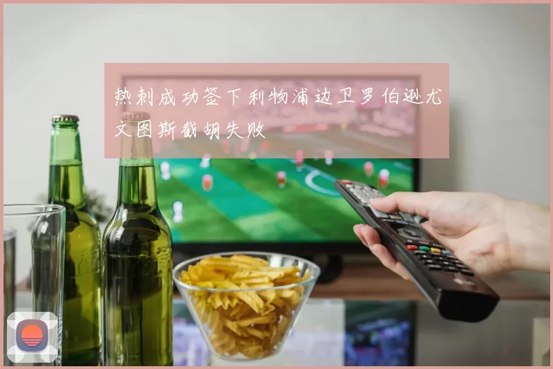 热刺成功签下利物浦边卫罗伯逊尤文图斯截胡失败