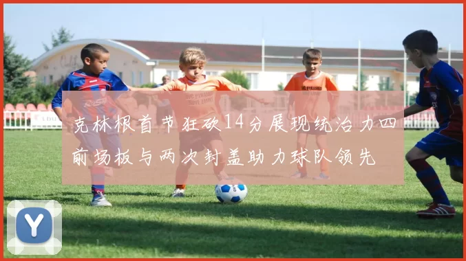 克林根首节狂砍14分展现统治力四前场板与两次封盖助力球队领先