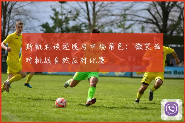 斯凯利谈逆境与中场角色：微笑面对挑战自然应对比赛