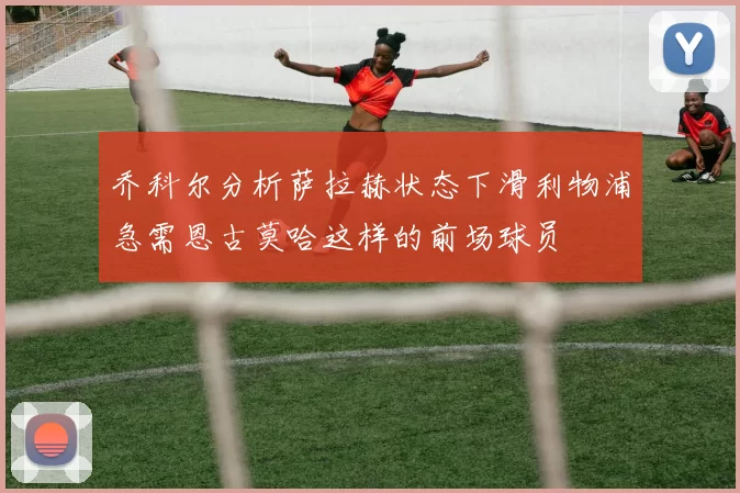 乔科尔分析萨拉赫状态下滑利物浦急需恩古莫哈这样的前场球员