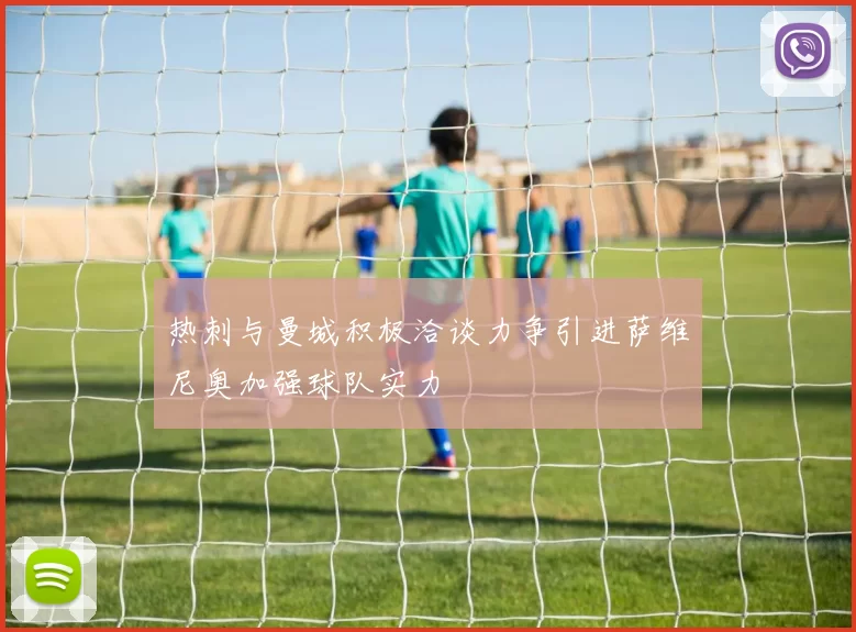 热刺与曼城积极洽谈力争引进萨维尼奥加强球队实力