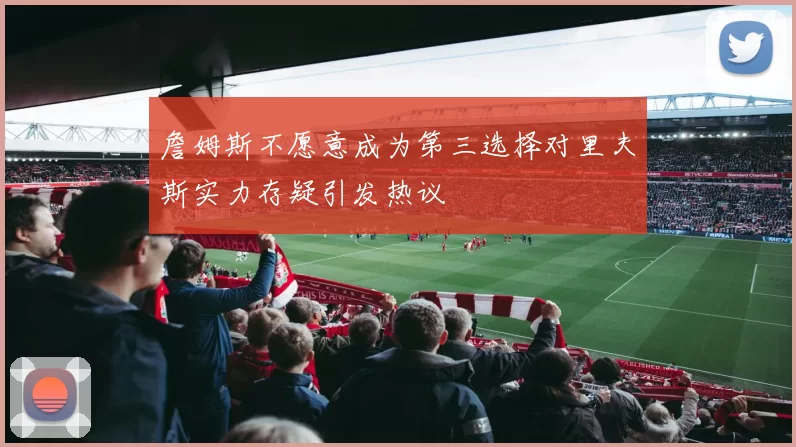 詹姆斯不愿意成为第三选择对里夫斯实力存疑引发热议