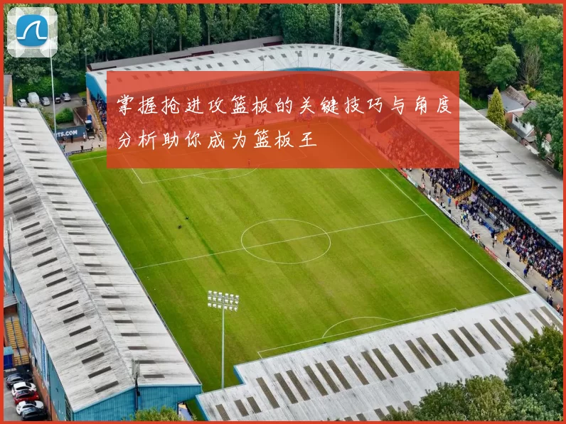掌握抢进攻篮板的关键技巧与角度分析助你成为篮板王