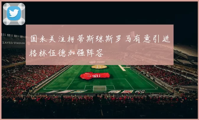 国米关注柯蒂斯琼斯罗马有意引进格林伍德加强阵容