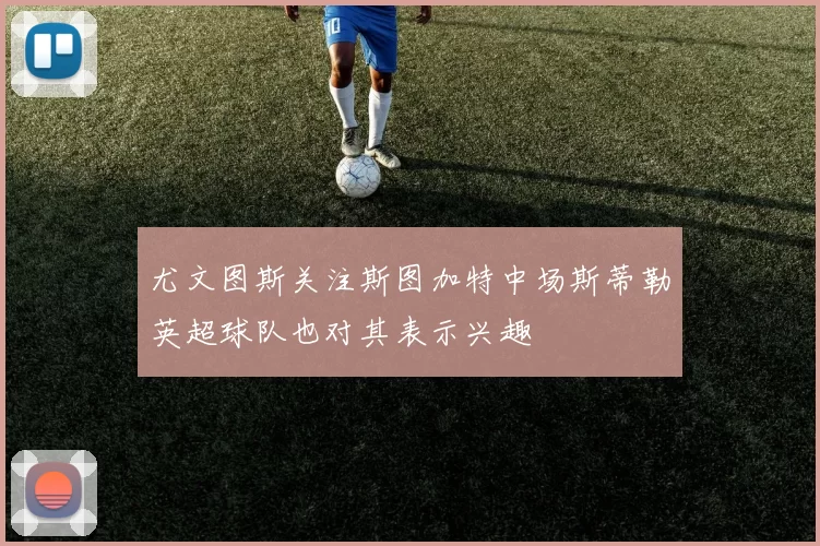 尤文图斯关注斯图加特中场斯蒂勒英超球队也对其表示兴趣